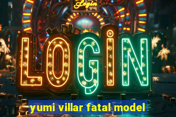 yumi villar fatal model